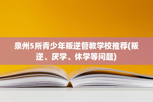 泉州5所青少年叛逆管教学校推荐(叛逆、厌学、休学等问题) 泉州5所青少年叛逆管教学校推荐(叛逆、厌学、休学等问题)