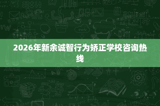 2026年新余诚智行为矫正学校咨询热线 2026年新余诚智行为矫正学校咨询热线