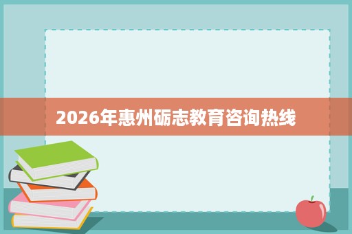 2026年惠州砺志教育咨询热线 2026年惠州砺志教育咨询热线
