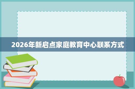 2026年新启点家庭教育中心联系方式 2026年新启点家庭教育中心联系方式