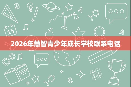 2026年慧智青少年成长学校联系电话 2026年慧智青少年成长学校联系电话