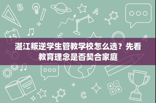 湛江叛逆学生管教学校怎么选？先看教育理念是否契合家庭