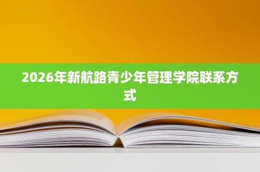 2026年新航路青少年管理学院联系方式