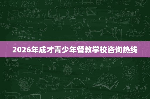 2026年成才青少年管教学校咨询热线 2026年成才青少年管教学校咨询热线