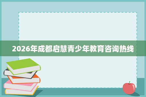 2026年成都启慧青少年教育咨询热线 2026年成都启慧青少年教育咨询热线