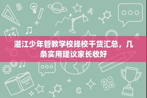 湛江少年管教学校择校干货汇总,几条实用建议家长收好 湛江少年管教学校择校干货汇总,几条实用建议家长收好