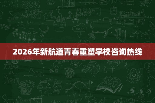 2026年新航道青春重塑学校咨询热线