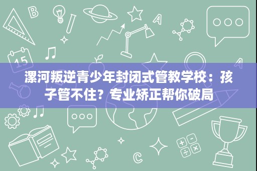 漯河叛逆青少年封闭式管教学校:孩子管不住?专业矫正帮你破局 漯河叛逆青少年封闭式管教学校:孩子管不住?专业矫正帮你破局