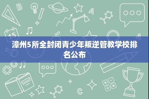 漳州5所全封闭青少年叛逆管教学校排名公布 漳州5所全封闭青少年叛逆管教学校排名公布