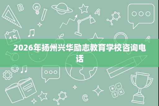 2026年扬州兴华励志教育学校咨询电话 2026年扬州兴华励志教育学校咨询电话