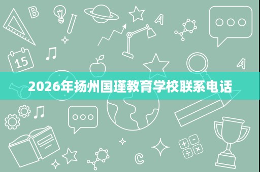 2026年扬州国瑾教育学校联系电话 2026年扬州国瑾教育学校联系电话
