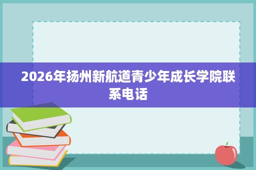 2026年扬州新航道青少年成长学院联系电话