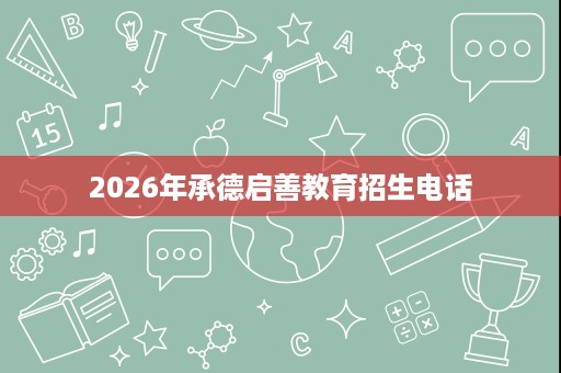 2026年承德启善教育招生电话 2026年承德启善教育招生电话