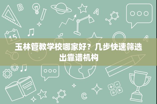 玉林管教学校哪家好？几步快速筛选出靠谱机构