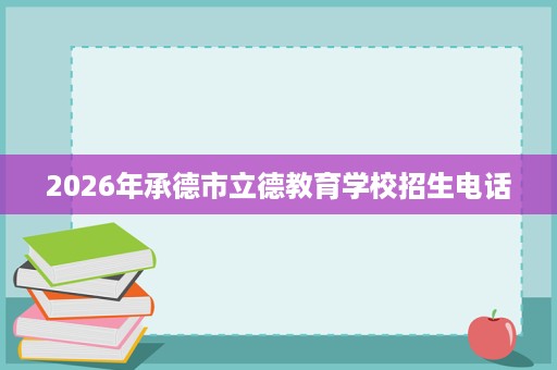 2026年承德市立德教育学校招生电话 2026年承德市立德教育学校招生电话