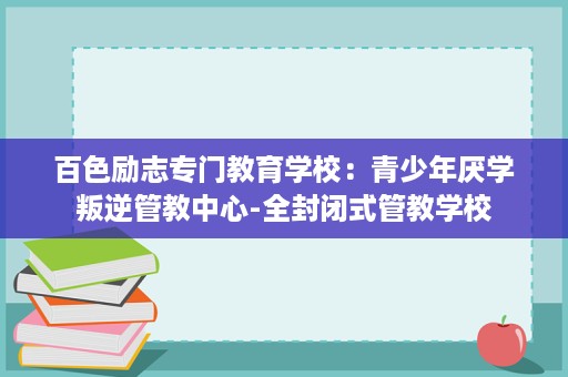 百色励志专门教育学校:青少年厌学叛逆管教中心-全封闭式管教学校 百色励志专门教育学校:青少年厌学叛逆管教中心-全封闭式管教学校