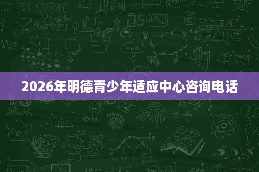 2026年明德青少年适应中心咨询电话