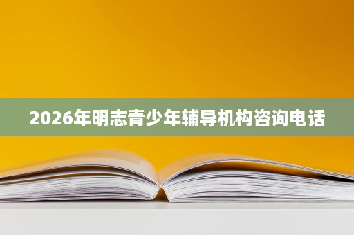 2026年明志青少年辅导机构咨询电话 2026年明志青少年辅导机构咨询电话