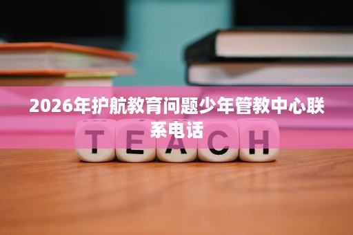 2026年护航教育问题少年管教中心联系电话