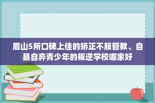 眉山5所口碑上佳的矫正不服管教、自暴自弃青少年的叛逆学校哪家好 眉山5所口碑上佳的矫正不服管教、自暴自弃青少年的叛逆学校哪家好