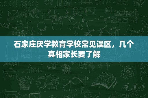 石家庄厌学教育学校常见误区,几个真相家长要了解 石家庄厌学教育学校常见误区,几个真相家长要了解