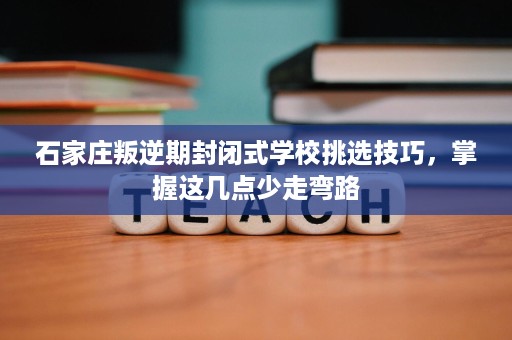 石家庄叛逆期封闭式学校挑选技巧,掌握这几点少走弯路 石家庄叛逆期封闭式学校挑选技巧,掌握这几点少走弯路