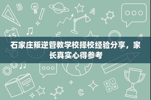 石家庄叛逆管教学校择校经验分享,家长真实心得参考 石家庄叛逆管教学校择校经验分享,家长真实心得参考