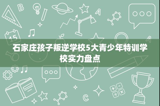 石家庄孩子叛逆学校5大青少年特训学校实力盘点 石家庄孩子叛逆学校5大青少年特训学校实力盘点