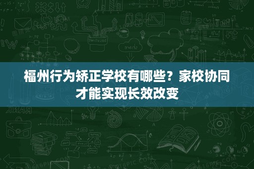 福州行为矫正学校有哪些？家校协同才能实现长效改变