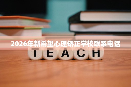 2026年新希望心理矫正学校联系电话