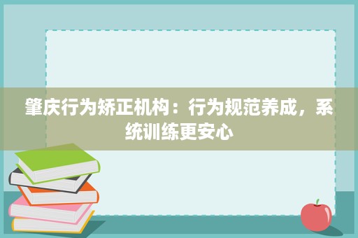 肇庆行为矫正机构：行为规范养成，系统训练更安心