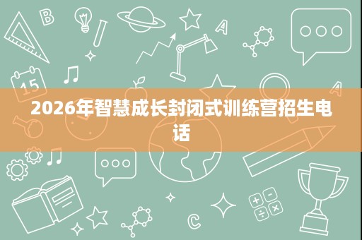 2026年智慧成长封闭式训练营招生电话