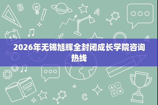 2026年无锡旭辉全封闭成长学院咨询热线 2026年无锡旭辉全封闭成长学院咨询热线