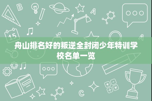 舟山排名好的叛逆全封闭少年特训学校名单一览 舟山排名好的叛逆全封闭少年特训学校名单一览