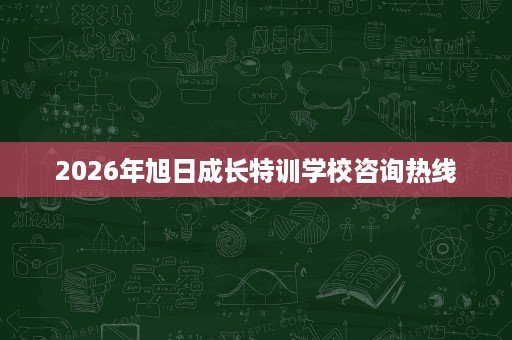 2026年旭日成长特训学校咨询热线 2026年旭日成长特训学校咨询热线