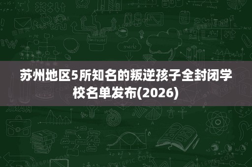 苏州地区5所知名的叛逆孩子全封闭学校名单发布(2026) 苏州地区5所知名的叛逆孩子全封闭学校名单发布(2026)