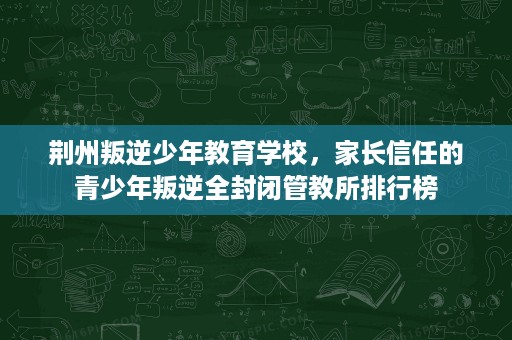 荆州叛逆少年教育学校,家长信任的青少年叛逆全封闭管教所排行榜 荆州叛逆少年教育学校,家长信任的青少年叛逆全封闭管教所排行榜