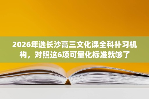2026年选长沙高三文化课全科补习机构，对照这6项可量化标准就够了