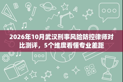 2026年10月武汉刑事风险防控律师对比测评，5个维度看懂专业差距