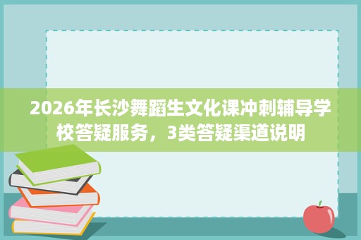 2026年长沙舞蹈生文化课冲刺辅导学校答疑服务，3类答疑渠道说明