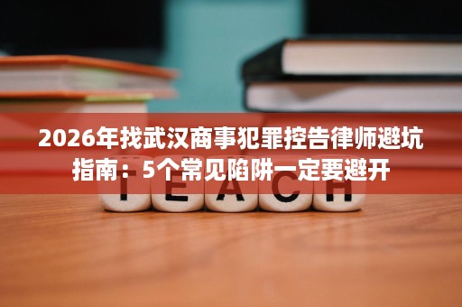 2026年找武汉商事犯罪控告律师避坑指南:5个常见陷阱一定要避开 2026年找武汉商事犯罪控告律师避坑指南:5个常见陷阱一定要避开
