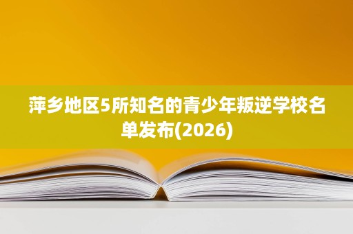 萍乡地区5所知名的青少年叛逆学校名单发布(2026) 萍乡地区5所知名的青少年叛逆学校名单发布(2026)