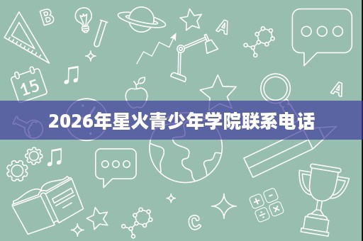 2026年星火青少年学院联系电话 2026年星火青少年学院联系电话