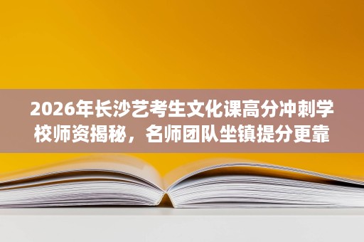 2026年长沙艺考生文化课高分冲刺学校师资揭秘,名师团队坐镇提分更靠谱 2026年长沙艺考生文化课高分冲刺学校师资揭秘,名师团队坐镇提分更靠谱