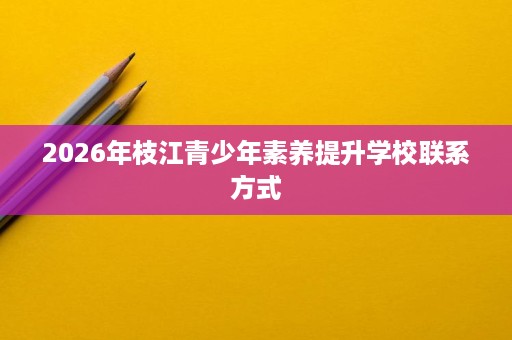 2026年枝江青少年素养提升学校联系方式