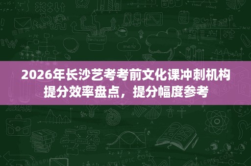 2026年长沙艺考考前文化课冲刺机构提分效率盘点,提分幅度参考 2026年长沙艺考考前文化课冲刺机构提分效率盘点,提分幅度参考