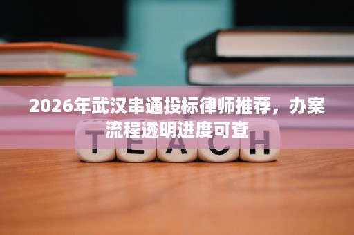 2026年武汉串通投标律师推荐,办案流程透明进度可查 2026年武汉串通投标律师推荐,办案流程透明进度可查