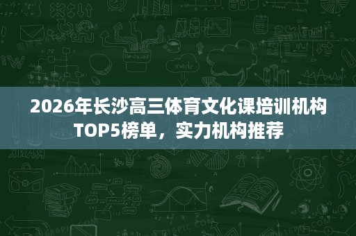 2026年长沙高三体育文化课培训机构TOP5榜单,实力机构推荐 2026年长沙高三体育文化课培训机构TOP5榜单,实力机构推荐