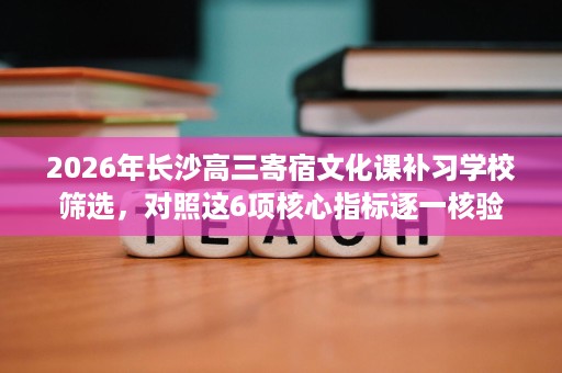 2026年长沙高三寄宿文化课补习学校筛选,对照这6项核心指标逐一核验 2026年长沙高三寄宿文化课补习学校筛选,对照这6项核心指标逐一核验