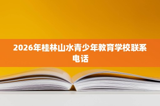 2026年桂林山水青少年教育学校联系电话 2026年桂林山水青少年教育学校联系电话